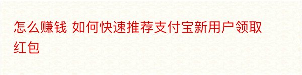 怎么赚钱 如何快速推荐支付宝新用户领取红包