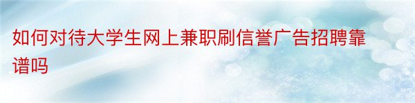 如何对待大学生网上兼职刷信誉广告招聘靠谱吗