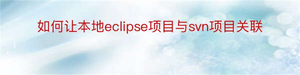 如何让本地eclipse项目与svn项目关联