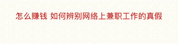 怎么赚钱 如何辨别网络上兼职工作的真假