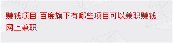 赚钱项目 百度旗下有哪些项目可以兼职赚钱网上兼职