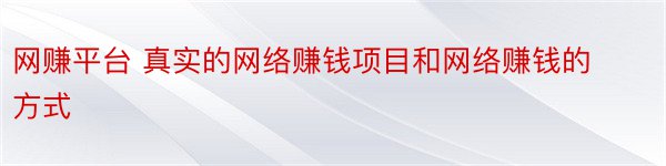 网赚平台 真实的网络赚钱项目和网络赚钱的方式