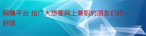 网赚平台 给广大想要网上兼职的朋友们的一封信