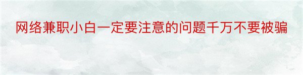 网络兼职小白一定要注意的问题千万不要被骗