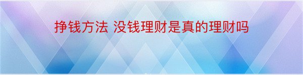 挣钱方法 没钱理财是真的理财吗